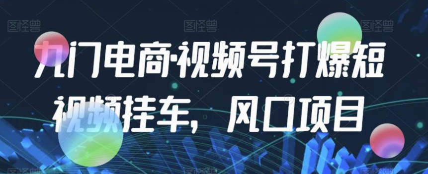 九门电商·视频号打爆短视频挂车，风口项目