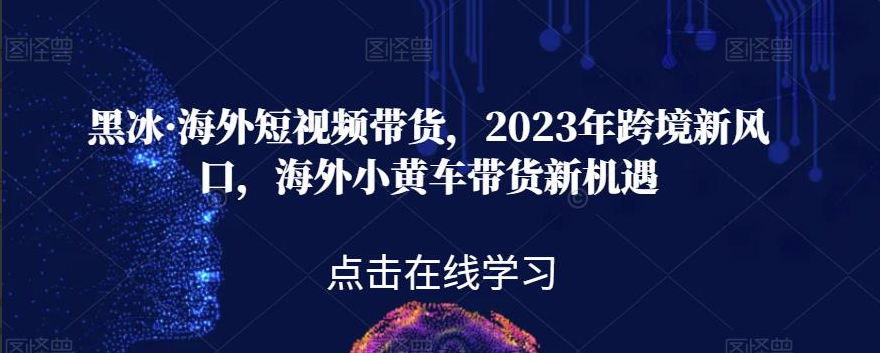 黑冰·海外短视频带货，2023年跨境新风口，海外小黄车带货新机遇