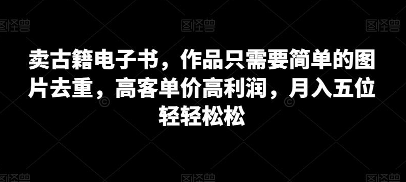 卖古籍电子书，作品只需要简单的图片去重，高客单价高利润，月入五位轻轻松松