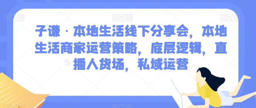 子谦·本地生活线下分享会，本地生活商家运营策略，底层逻辑，直播人货场，私域运营