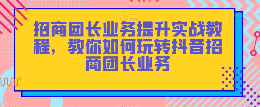 招商团长业务提升实战教程，教你如何玩转抖音招商团长业务