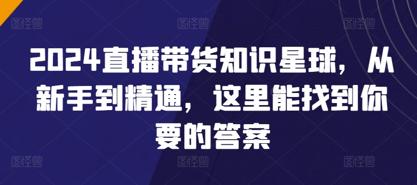 2024直播带货知识星球，从新手到精通，这里能找到你要的答案