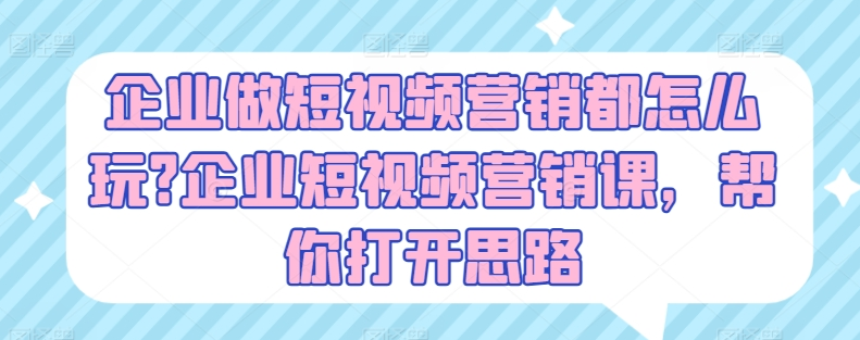 企业做短视频营销都怎么玩?企业短视频营销课，帮你打开思路