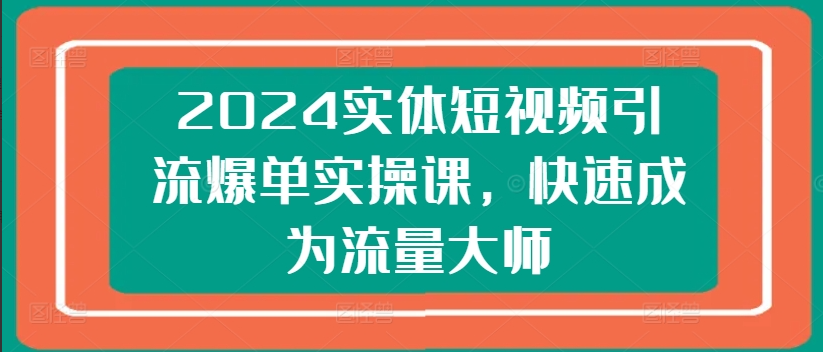 2024实体短视频引流爆单实操课，快速成为流量大师-果冻掘金