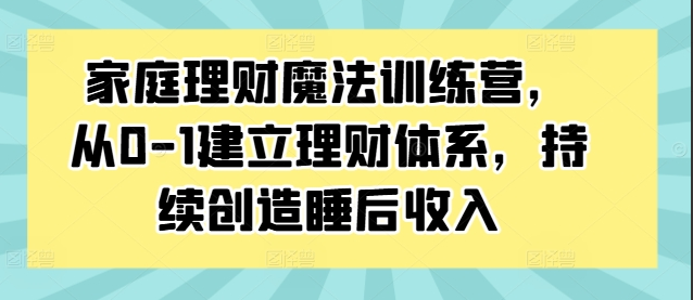 家庭理财魔法训练营，从0-1建立理财体系，持续创造睡后收入