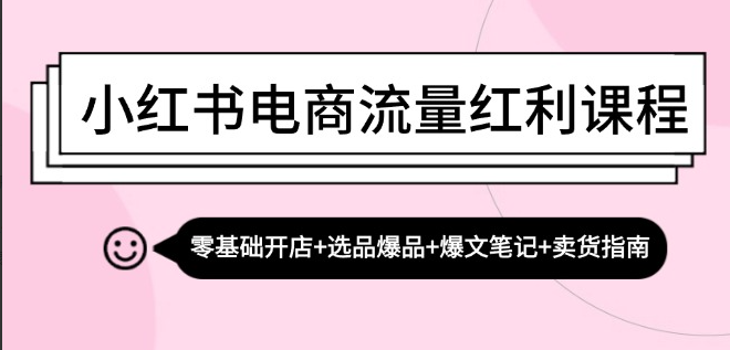 小红书电商流量红利课程：零基础开店+选品爆品+爆文笔记+卖货指南