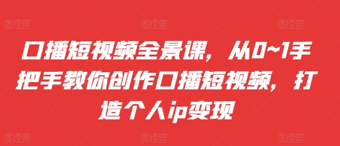 王洋口播短视频全景课，从0~1手把手教你创作口播短视频，打造个人ip变现