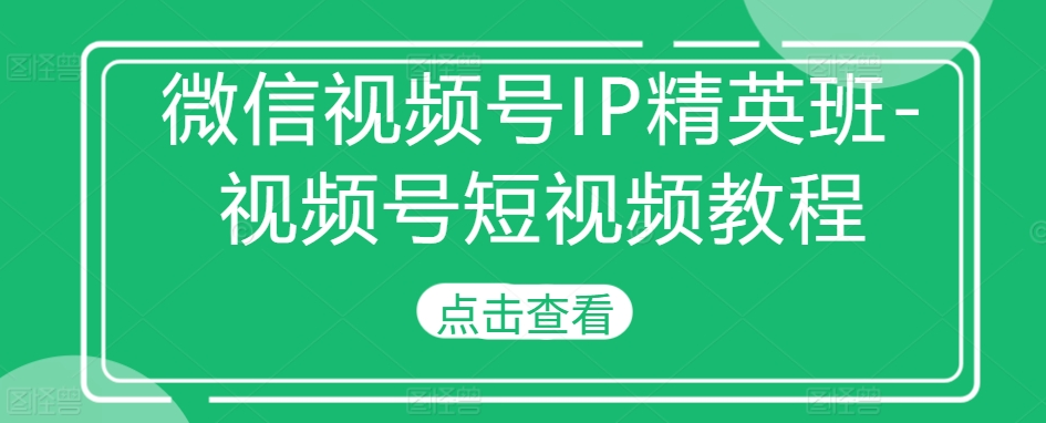 【IF共创营】微信视频号IP精英班-视频号短视频教程