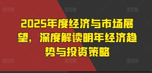 2025年度经济与市场展望，深度解读明年经济趋势与投资策略