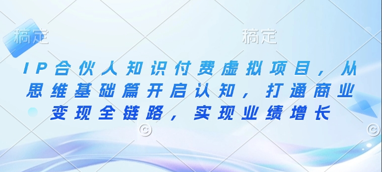 IP合伙人知识付费虚拟项目，从思维基础篇开启认知，打通商业变现全链路，实现业绩增长